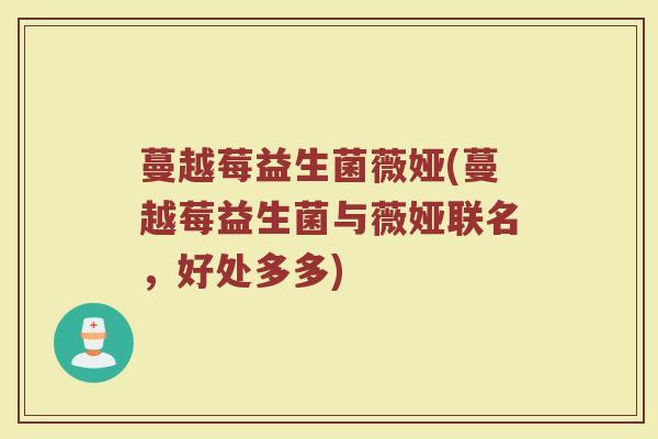 蔓越莓益生菌薇娅(蔓越莓益生菌与薇娅联名,好处多多)