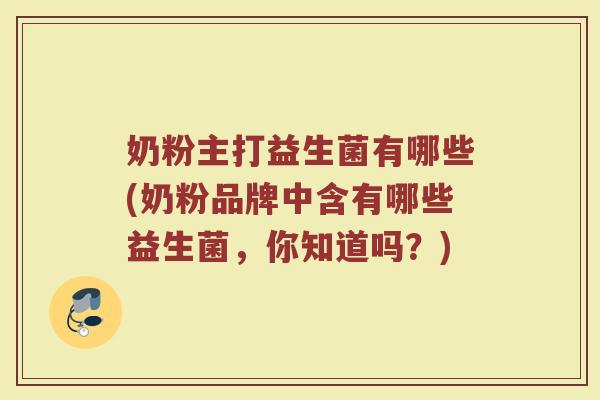 奶粉主打益生菌有哪些(奶粉品牌中含有哪些益生菌,你知道吗?)