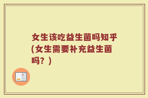 女生该吃益生菌吗知乎(女生需要补充益生菌吗?)