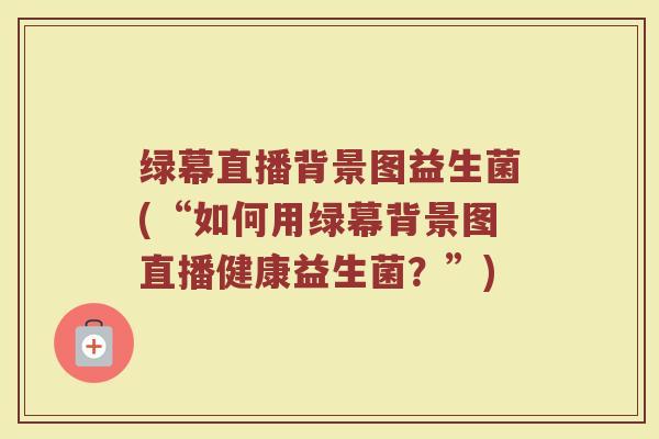 绿幕直播背景图益生菌(“如何用绿幕背景图直播健康益生菌？”)