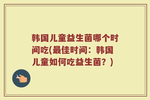 韩国儿童益生菌哪个时间吃(最佳时间:韩国儿童如何吃益生菌?)