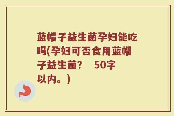 蓝帽子益生菌孕妇能吃吗(孕妇可否食用蓝帽子益生菌？ 