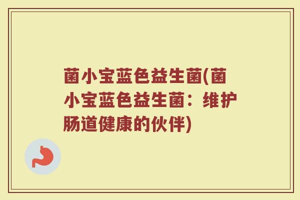 菌小宝蓝色益生菌(菌小宝蓝色益生菌:维护肠道健康的伙伴)