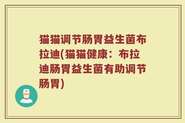 猫猫调节肠胃益生菌布拉迪(猫猫健康:布拉迪肠胃益生菌有助调节肠胃)