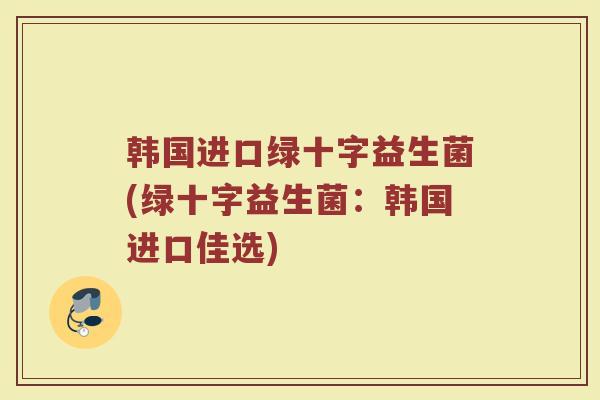 韩国进口绿十字益生菌(绿十字益生菌:韩国进口佳选)