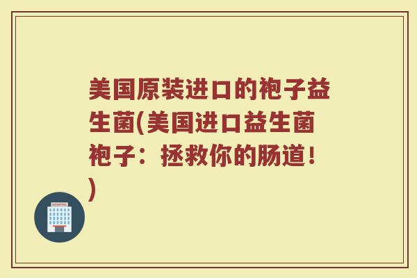 美国原装进口的袍子益生菌(美国进口益生菌袍子：拯救你的肠道！)
