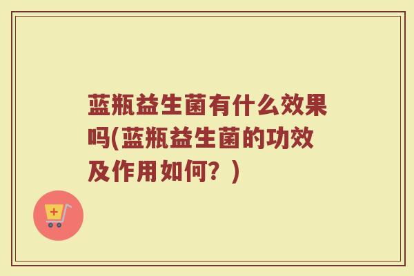 蓝瓶益生菌有什么效果吗(蓝瓶益生菌的功效及作用如何?)