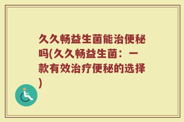 久久畅益生菌能治便秘吗(久久畅益生菌:一款有效治疗便秘的选择)