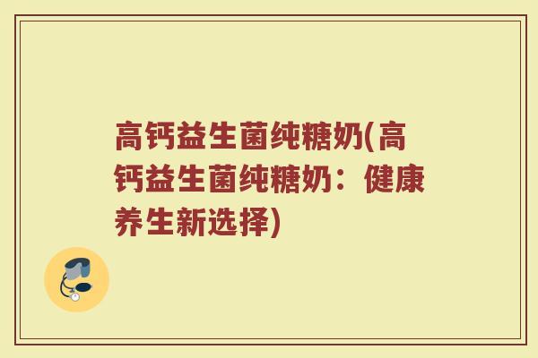高钙益生菌纯糖奶(高钙益生菌纯糖奶:健康养生新选择)