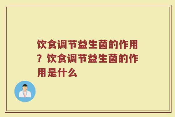 饮食调节益生菌的作用?饮食调节益生菌的作用是什么