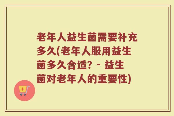 老年人益生菌需要补充多久(老年人服用益生菌多久合适?- 益生菌对老年人的重要性)