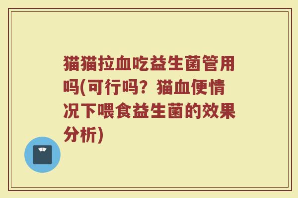 猫猫拉吃益生菌管用吗(可行吗?猫便情况下喂食益生菌的效果分析) 猫猫拉吃益生菌管用吗(可行吗?猫便情况下喂食益生菌的效果分析)