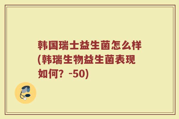 韩国瑞士益生菌怎么样(韩瑞生物益生菌表现如何？-50)