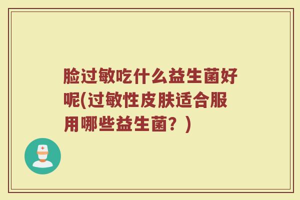 脸过敏吃什么益生菌好呢(过敏性皮肤适合服用哪些益生菌?)