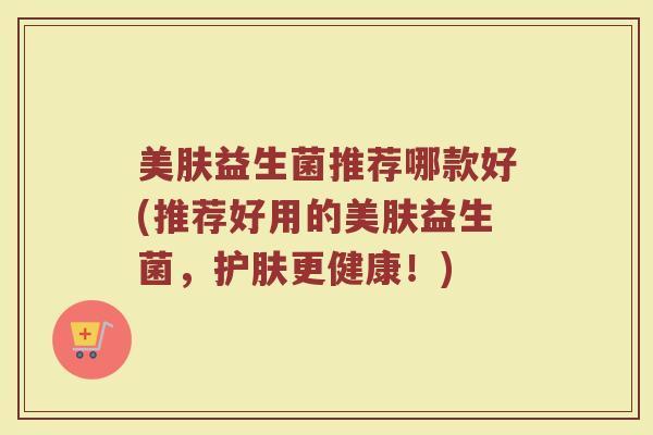 美肤益生菌推荐哪款好(推荐好用的美肤益生菌,护肤更健康!)