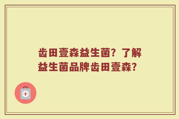 齿田壹森益生菌?了解益生菌品牌齿田壹森?