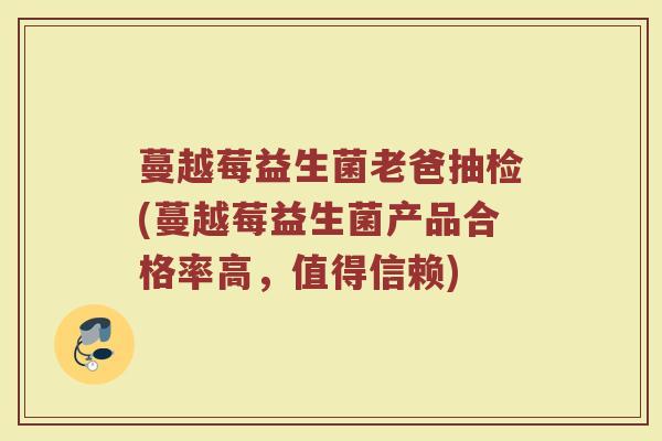 蔓越莓益生菌老爸抽检(蔓越莓益生菌产品合格率高,值得信赖)