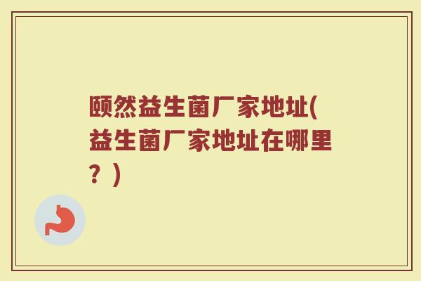 颐然益生菌厂家地址(益生菌厂家地址在哪里?)