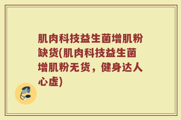 肌肉科技益生菌增肌粉缺货(肌肉科技益生菌增肌粉无货，健身达人心虚)