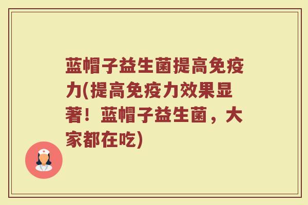 蓝帽子益生菌提高免疫力(提高免疫力效果显著！蓝帽子益生菌，大家都在吃)