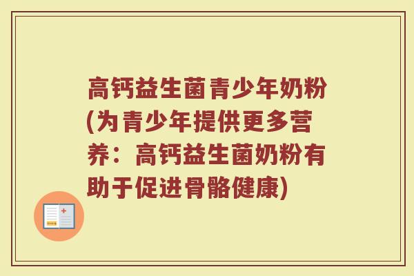 高钙益生菌青少年奶粉(为青少年提供更多营养:高钙益生菌奶粉有助于促进骨骼健康)