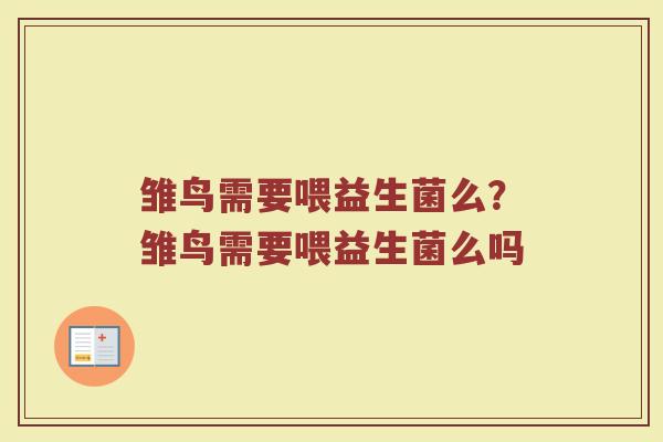 雏鸟需要喂益生菌么?雏鸟需要喂益生菌么吗