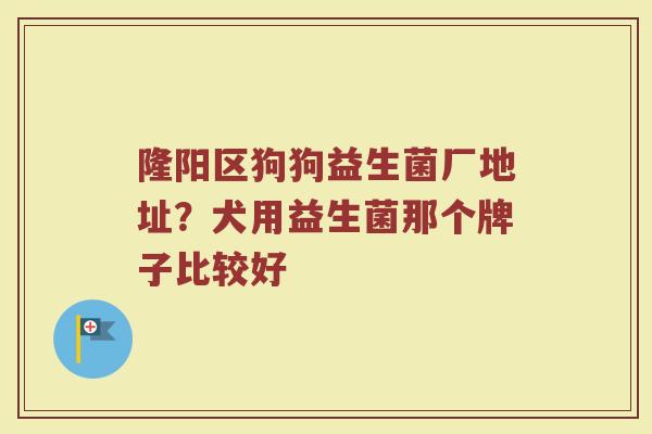 隆阳区狗狗益生菌厂地址?犬用益生菌那个牌子比较好