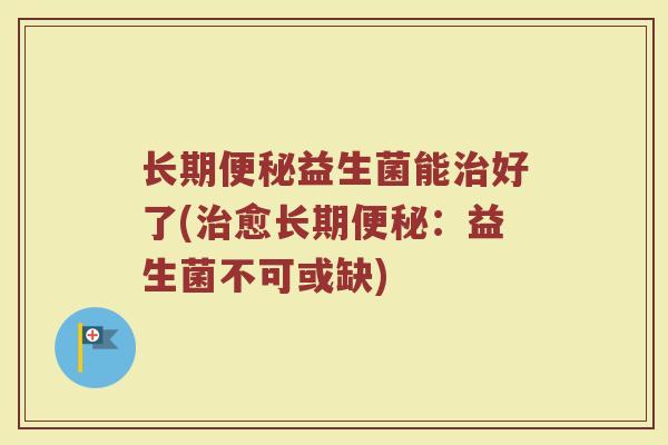 长期便秘益生菌能治好了(治愈长期便秘:益生菌不可或缺)