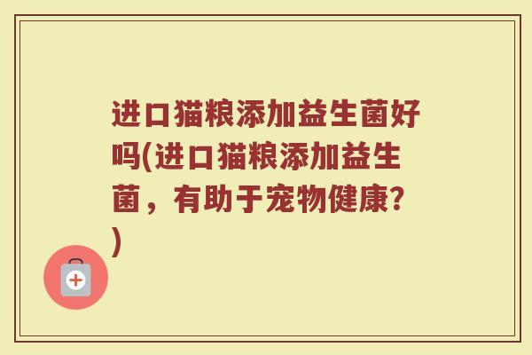 进口猫粮添加益生菌好吗(进口猫粮添加益生菌,有助于宠物健康?)