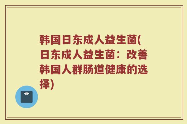 韩国日东成人益生菌(日东成人益生菌:改善韩国人群肠道健康的选择)