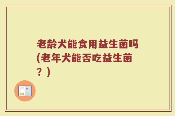 老龄犬能食用益生菌吗(老年犬能否吃益生菌?)