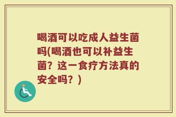 喝酒可以吃成人益生菌吗(喝酒也可以补益生菌?这一食疗方法真的安全吗?)