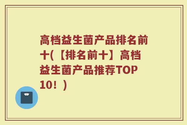 高档益生菌产品排名前十(【排名前十】高档益生菌产品推荐TOP10!)