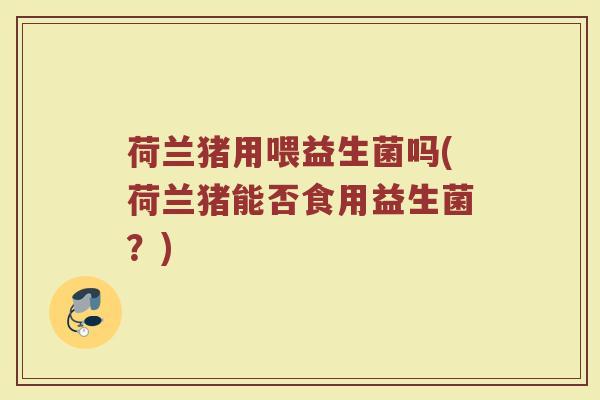 荷兰猪用喂益生菌吗(荷兰猪能否食用益生菌？)