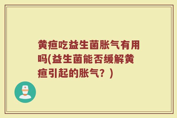 黄疸吃益生菌胀气有用吗(益生菌能否缓解黄疸引起的胀气？)