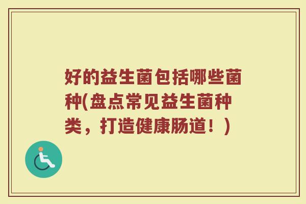 好的益生菌包括哪些菌种(盘点常见益生菌种类,打造健康肠道!)