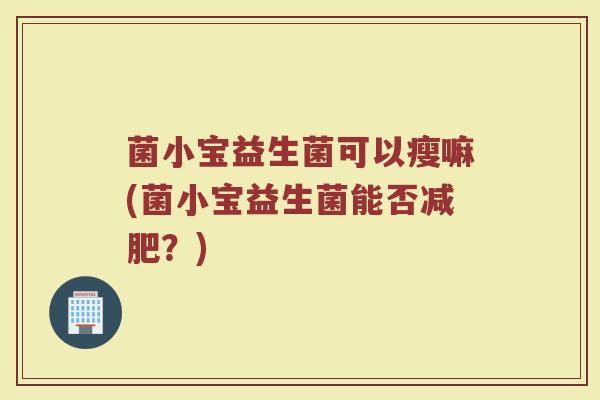 菌小宝益生菌可以瘦嘛(菌小宝益生菌能否减肥?)