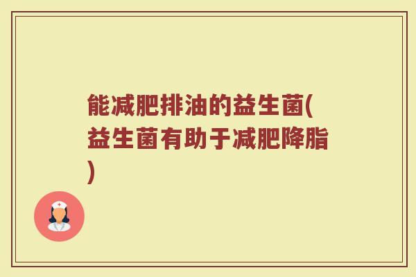 能减肥排油的益生菌(益生菌有助于减肥降脂)