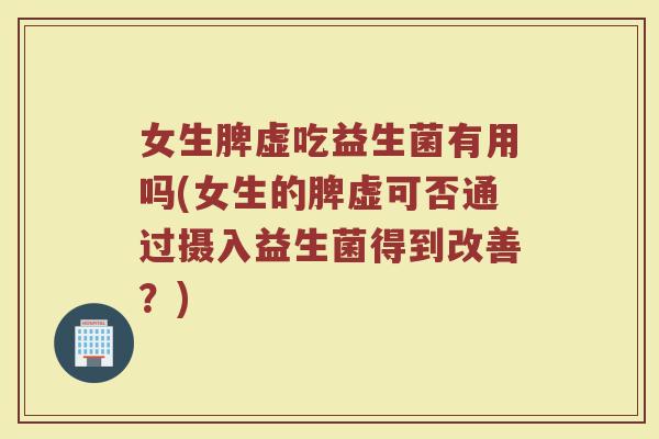 女生脾虚吃益生菌有用吗(女生的脾虚可否通过摄入益生菌得到改善?)