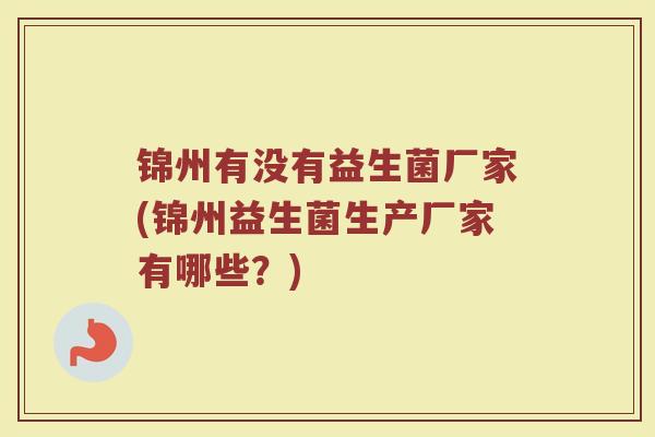 锦州有没有益生菌厂家(锦州益生菌生产厂家有哪些？)