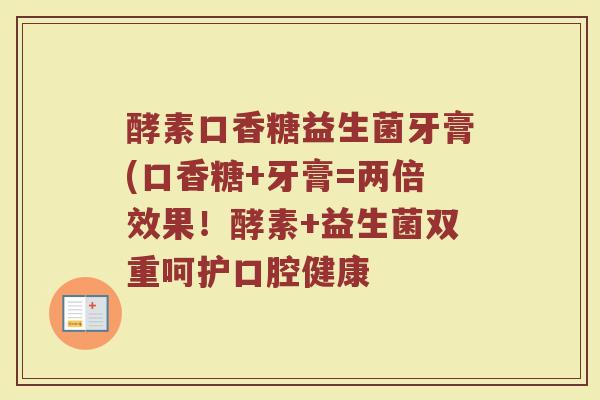 酵素口香糖益生菌牙膏(口香糖+牙膏=两倍效果!酵素+益生菌双重呵护口腔健康