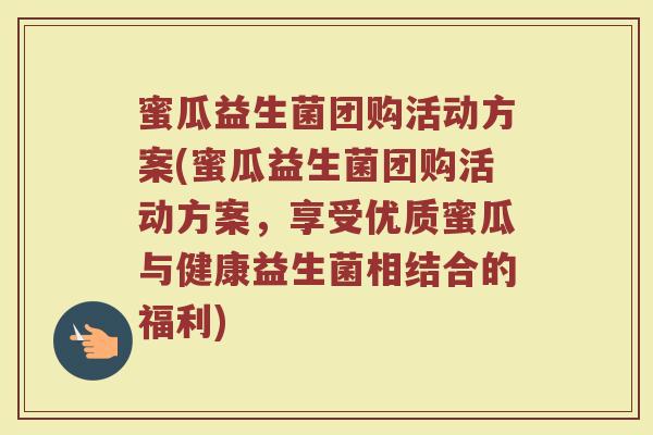 蜜瓜益生菌团购活动方案(蜜瓜益生菌团购活动方案,享受优质蜜瓜与健康益生菌相结合的福利)