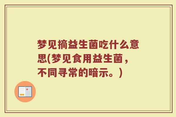 梦见摘益生菌吃什么意思(梦见食用益生菌,不同寻常的暗示。) 梦见摘益生菌吃什么意思(梦见食用益生菌,不同寻常的暗示。)