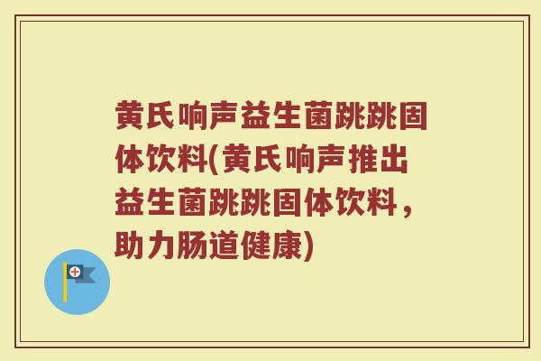 黄氏响声益生菌跳跳固体饮料(黄氏响声推出益生菌跳跳固体饮料，助力肠道健康)