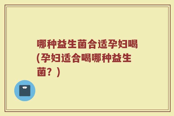 哪种益生菌合适孕妇喝(孕妇适合喝哪种益生菌?)