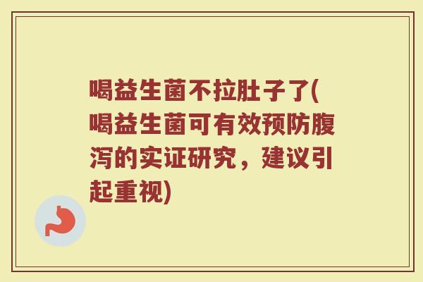 喝益生菌不拉肚子了(喝益生菌可有效预防腹泻的实证研究,建议引起重视)