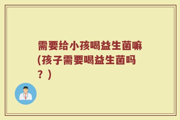 需要给小孩喝益生菌嘛(孩子需要喝益生菌吗?)