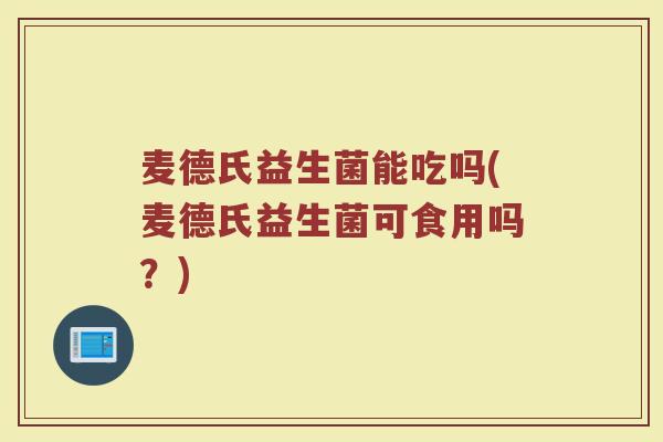 麦德氏益生菌能吃吗(麦德氏益生菌可食用吗?) 麦德氏益生菌能吃吗(麦德氏益生菌可食用吗?)