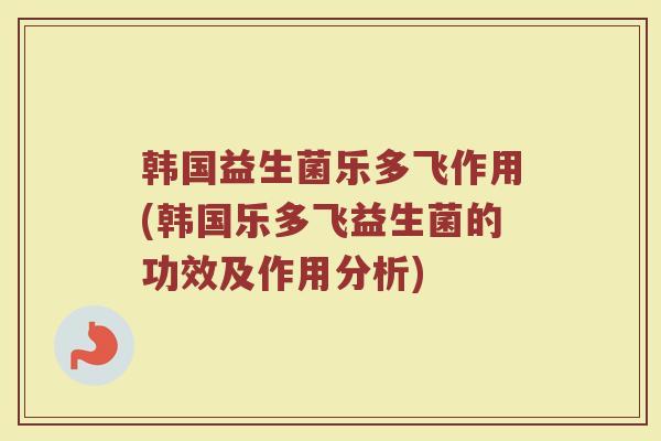 韩国益生菌乐多飞作用(韩国乐多飞益生菌的功效及作用分析)