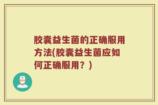胶囊益生菌的正确服用方法(胶囊益生菌应如何正确服用?)
